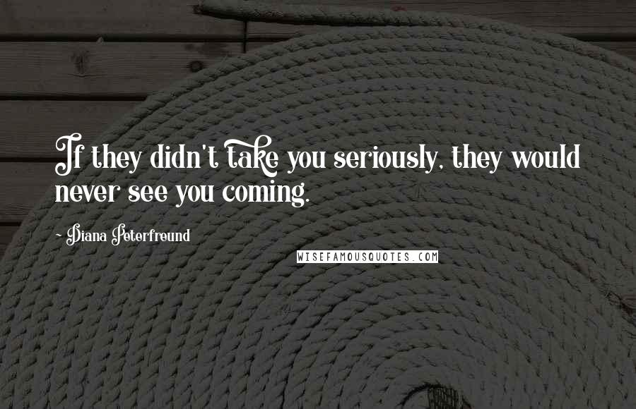 Diana Peterfreund Quotes: If they didn't take you seriously, they would never see you coming.