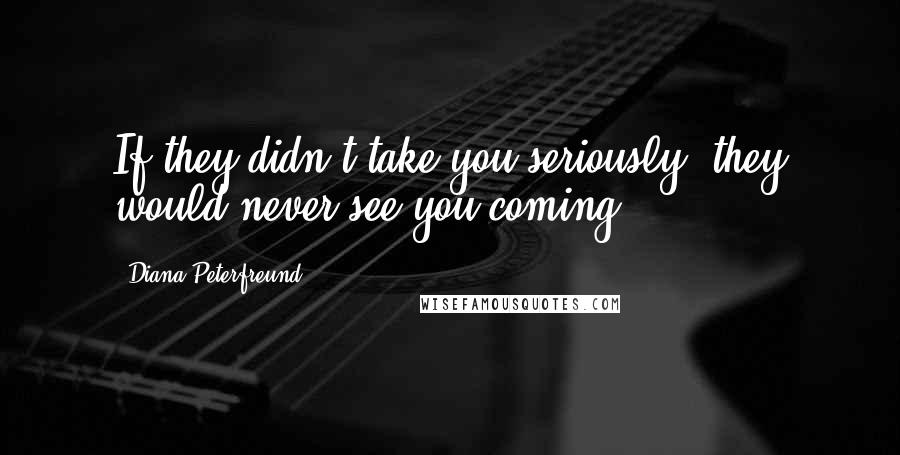 Diana Peterfreund Quotes: If they didn't take you seriously, they would never see you coming.