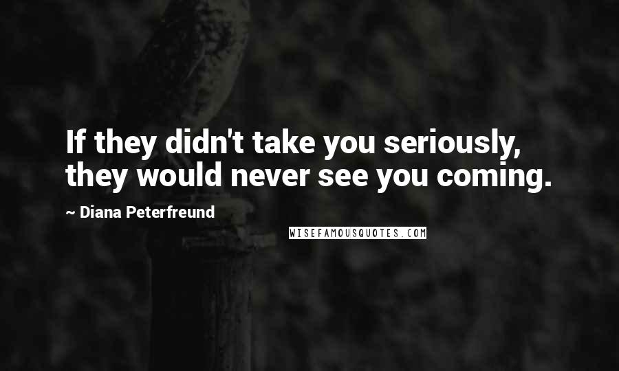 Diana Peterfreund Quotes: If they didn't take you seriously, they would never see you coming.