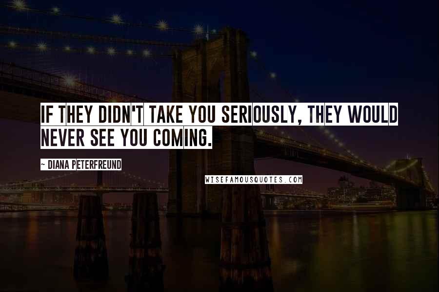 Diana Peterfreund Quotes: If they didn't take you seriously, they would never see you coming.