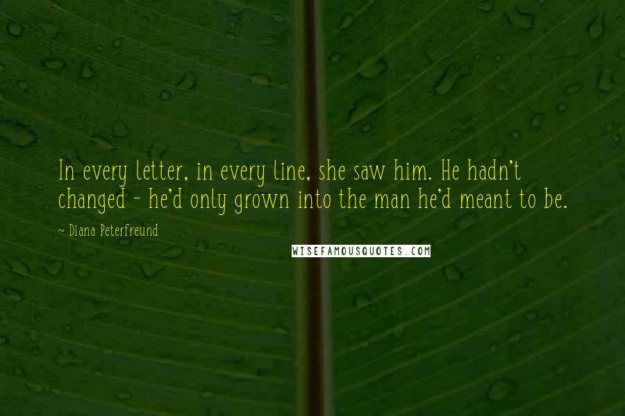 Diana Peterfreund Quotes: In every letter, in every line, she saw him. He hadn't changed - he'd only grown into the man he'd meant to be.