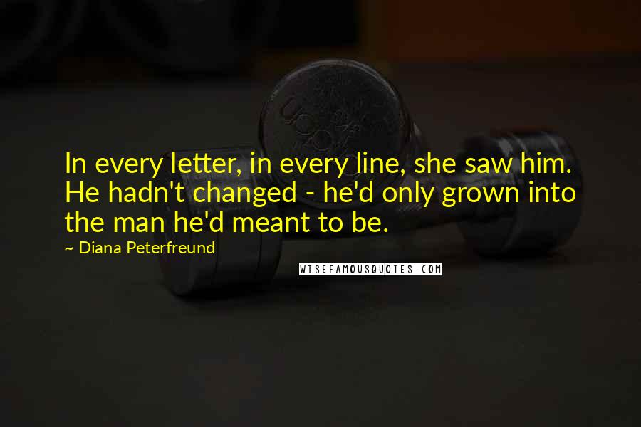 Diana Peterfreund Quotes: In every letter, in every line, she saw him. He hadn't changed - he'd only grown into the man he'd meant to be.