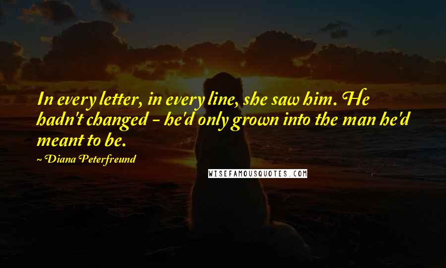 Diana Peterfreund Quotes: In every letter, in every line, she saw him. He hadn't changed - he'd only grown into the man he'd meant to be.