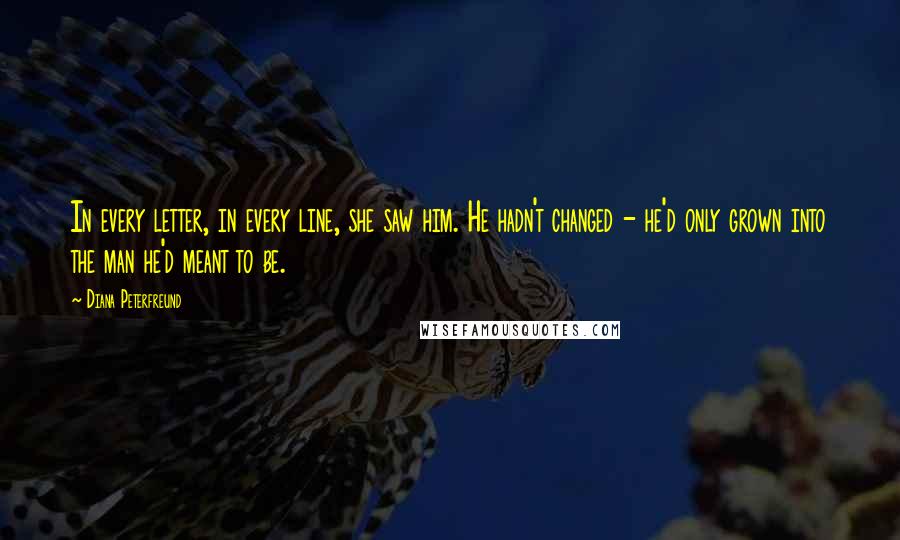 Diana Peterfreund Quotes: In every letter, in every line, she saw him. He hadn't changed - he'd only grown into the man he'd meant to be.