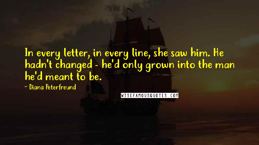 Diana Peterfreund Quotes: In every letter, in every line, she saw him. He hadn't changed - he'd only grown into the man he'd meant to be.