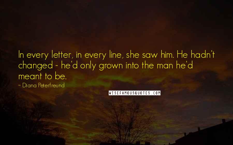 Diana Peterfreund Quotes: In every letter, in every line, she saw him. He hadn't changed - he'd only grown into the man he'd meant to be.