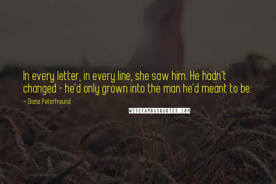 Diana Peterfreund Quotes: In every letter, in every line, she saw him. He hadn't changed - he'd only grown into the man he'd meant to be.