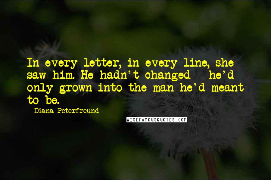 Diana Peterfreund Quotes: In every letter, in every line, she saw him. He hadn't changed - he'd only grown into the man he'd meant to be.