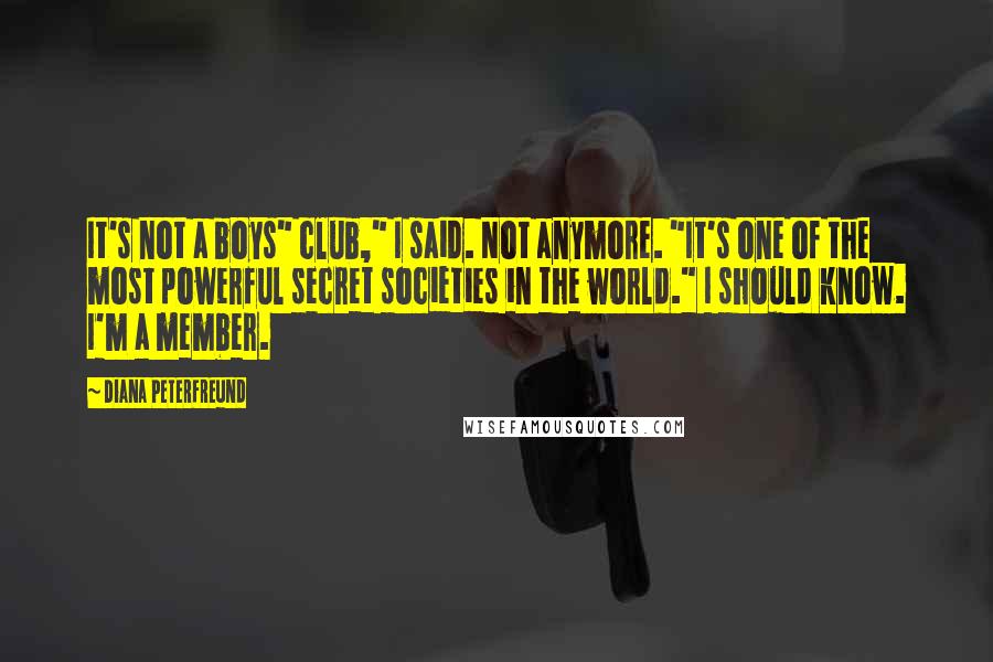 Diana Peterfreund Quotes: It's not a boys" club," I said. Not anymore. "It's one of the most powerful secret societies in the world." I should know. I'm a member.