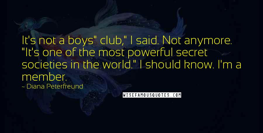 Diana Peterfreund Quotes: It's not a boys" club," I said. Not anymore. "It's one of the most powerful secret societies in the world." I should know. I'm a member.