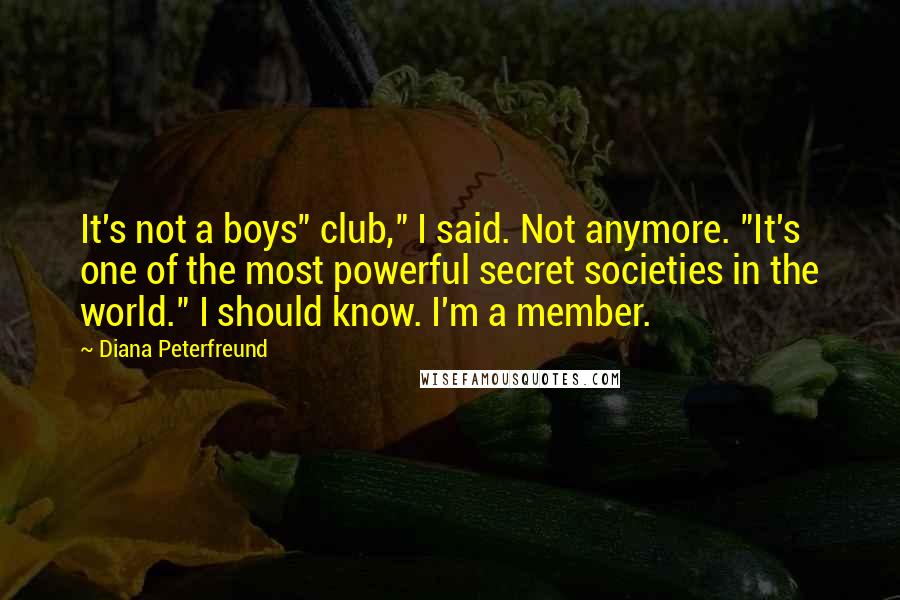 Diana Peterfreund Quotes: It's not a boys" club," I said. Not anymore. "It's one of the most powerful secret societies in the world." I should know. I'm a member.