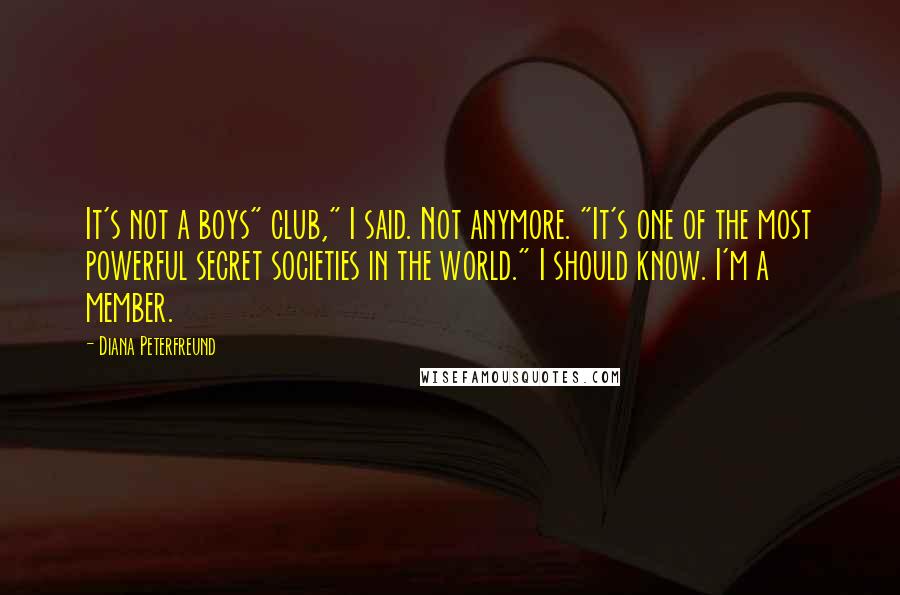 Diana Peterfreund Quotes: It's not a boys" club," I said. Not anymore. "It's one of the most powerful secret societies in the world." I should know. I'm a member.