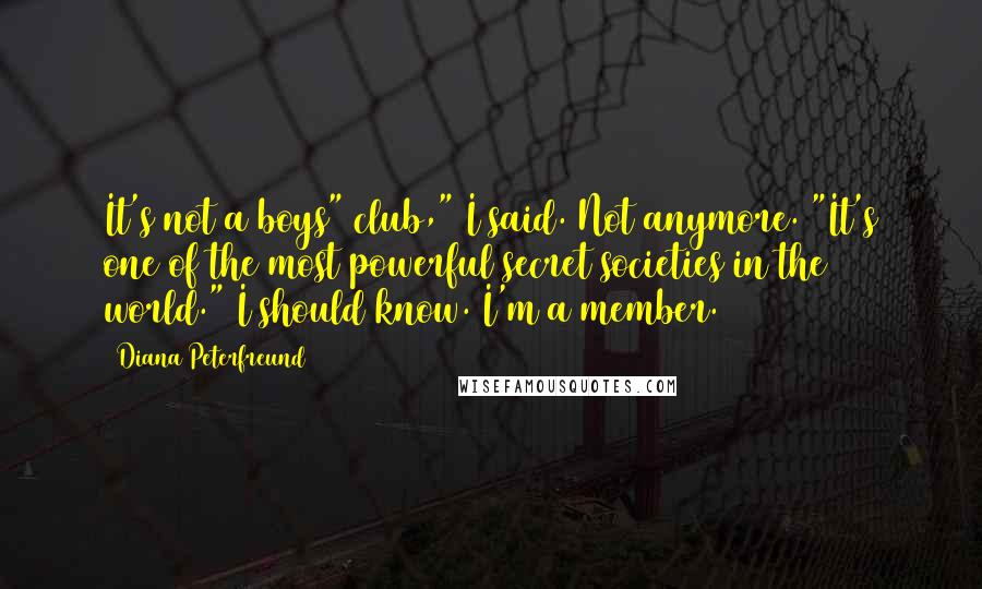 Diana Peterfreund Quotes: It's not a boys" club," I said. Not anymore. "It's one of the most powerful secret societies in the world." I should know. I'm a member.