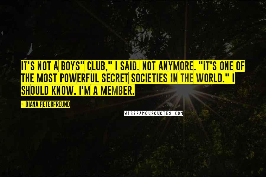 Diana Peterfreund Quotes: It's not a boys" club," I said. Not anymore. "It's one of the most powerful secret societies in the world." I should know. I'm a member.