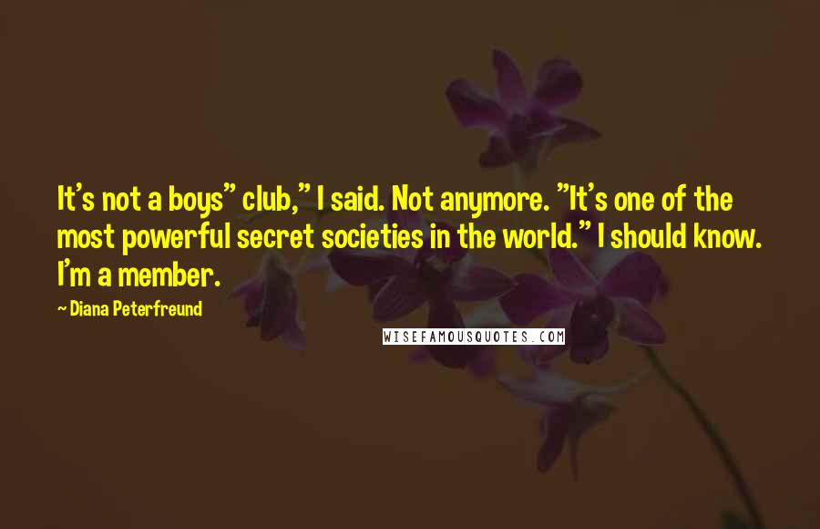 Diana Peterfreund Quotes: It's not a boys" club," I said. Not anymore. "It's one of the most powerful secret societies in the world." I should know. I'm a member.