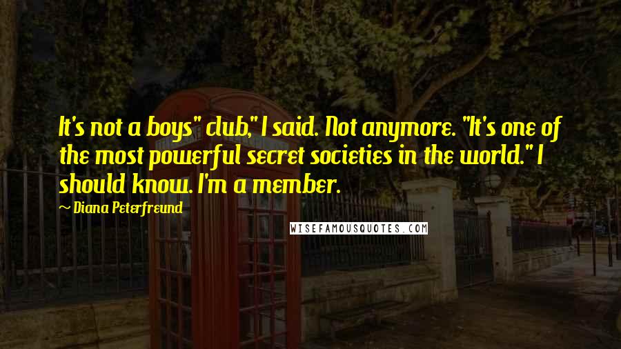 Diana Peterfreund Quotes: It's not a boys" club," I said. Not anymore. "It's one of the most powerful secret societies in the world." I should know. I'm a member.