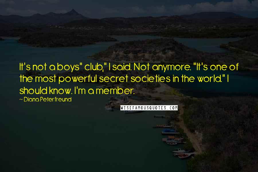 Diana Peterfreund Quotes: It's not a boys" club," I said. Not anymore. "It's one of the most powerful secret societies in the world." I should know. I'm a member.