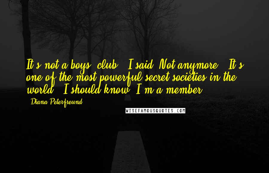 Diana Peterfreund Quotes: It's not a boys" club," I said. Not anymore. "It's one of the most powerful secret societies in the world." I should know. I'm a member.