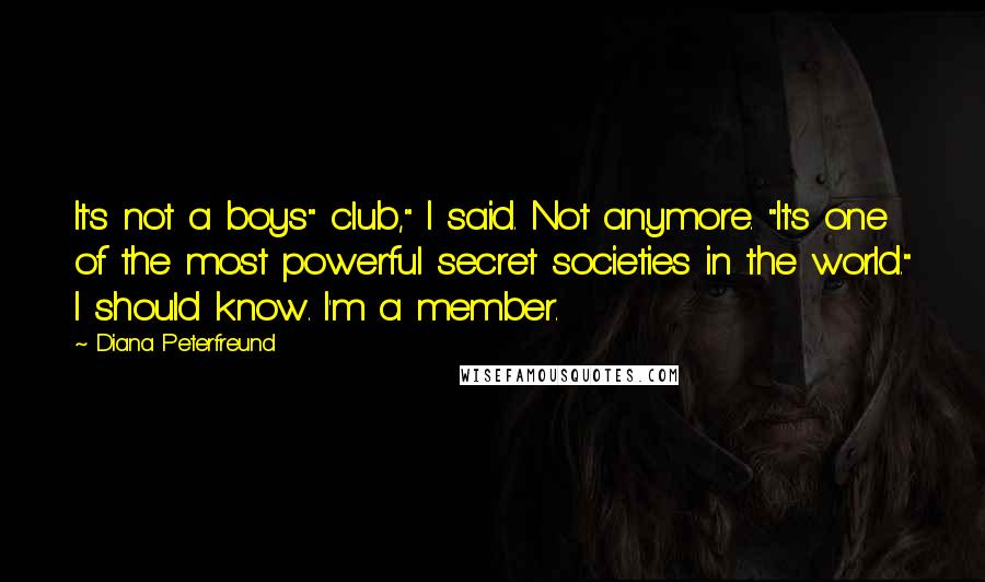 Diana Peterfreund Quotes: It's not a boys" club," I said. Not anymore. "It's one of the most powerful secret societies in the world." I should know. I'm a member.