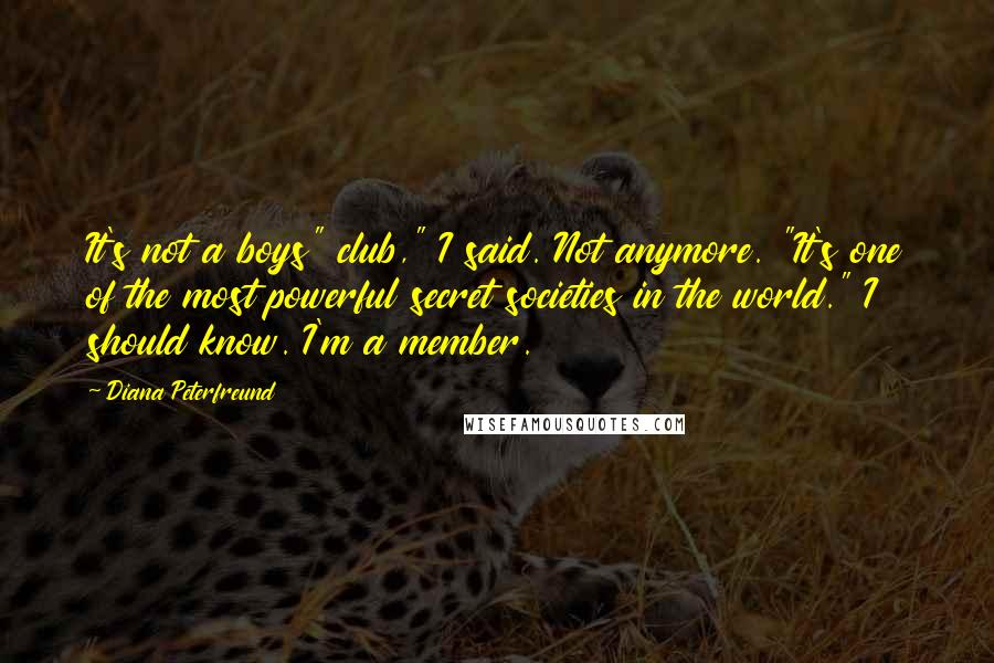 Diana Peterfreund Quotes: It's not a boys" club," I said. Not anymore. "It's one of the most powerful secret societies in the world." I should know. I'm a member.