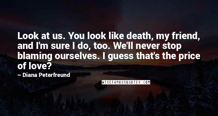 Diana Peterfreund Quotes: Look at us. You look like death, my friend, and I'm sure I do, too. We'll never stop blaming ourselves. I guess that's the price of love?