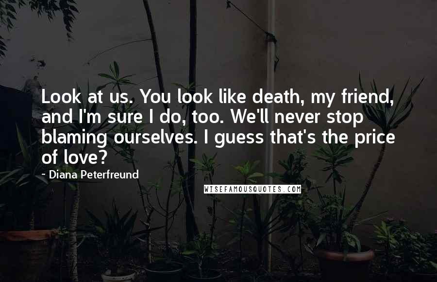 Diana Peterfreund Quotes: Look at us. You look like death, my friend, and I'm sure I do, too. We'll never stop blaming ourselves. I guess that's the price of love?
