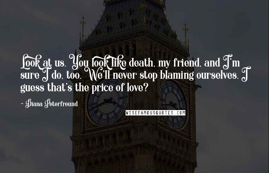 Diana Peterfreund Quotes: Look at us. You look like death, my friend, and I'm sure I do, too. We'll never stop blaming ourselves. I guess that's the price of love?