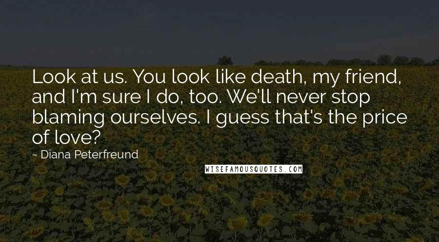 Diana Peterfreund Quotes: Look at us. You look like death, my friend, and I'm sure I do, too. We'll never stop blaming ourselves. I guess that's the price of love?