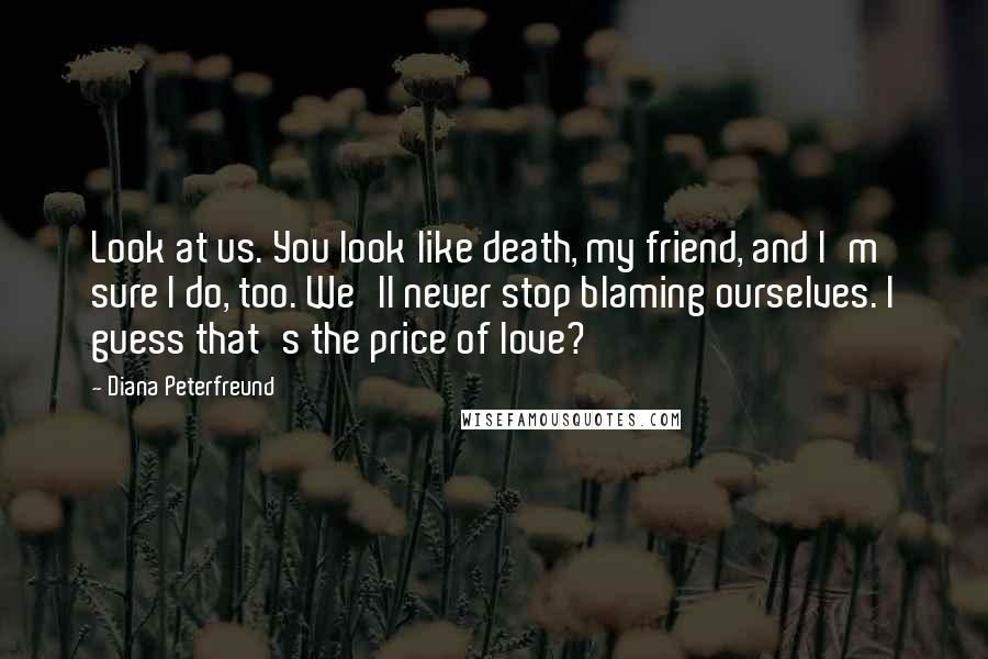 Diana Peterfreund Quotes: Look at us. You look like death, my friend, and I'm sure I do, too. We'll never stop blaming ourselves. I guess that's the price of love?