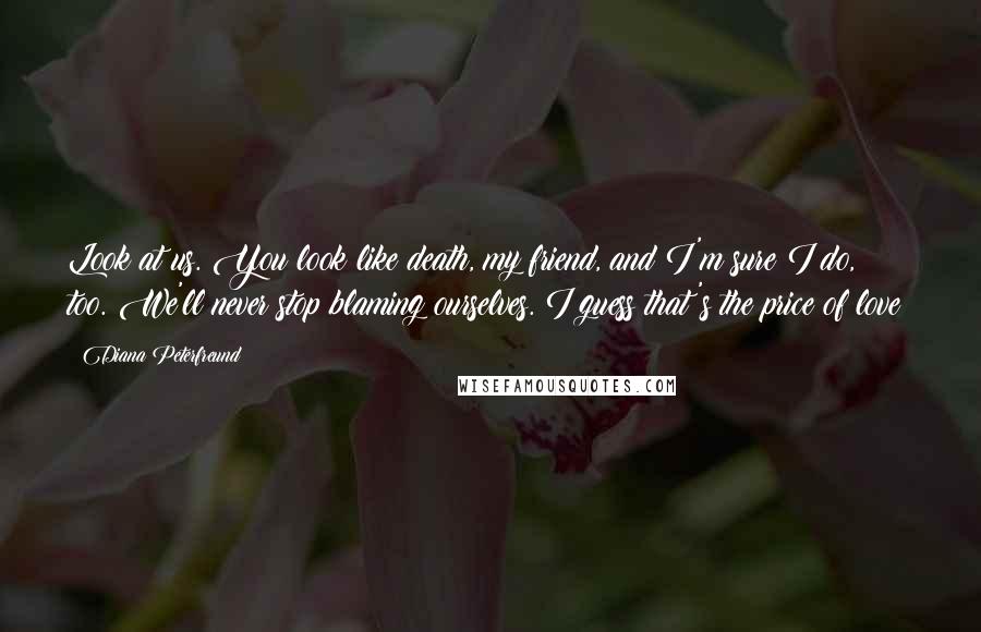 Diana Peterfreund Quotes: Look at us. You look like death, my friend, and I'm sure I do, too. We'll never stop blaming ourselves. I guess that's the price of love?