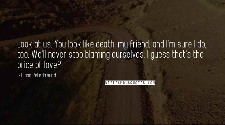 Diana Peterfreund Quotes: Look at us. You look like death, my friend, and I'm sure I do, too. We'll never stop blaming ourselves. I guess that's the price of love?