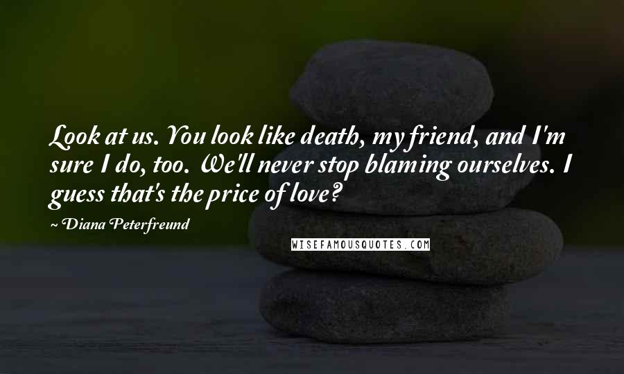 Diana Peterfreund Quotes: Look at us. You look like death, my friend, and I'm sure I do, too. We'll never stop blaming ourselves. I guess that's the price of love?