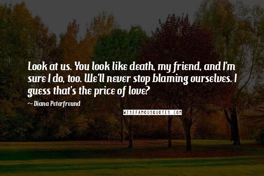 Diana Peterfreund Quotes: Look at us. You look like death, my friend, and I'm sure I do, too. We'll never stop blaming ourselves. I guess that's the price of love?