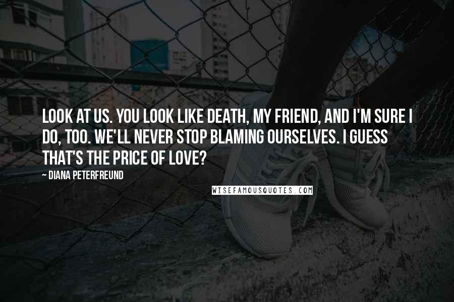 Diana Peterfreund Quotes: Look at us. You look like death, my friend, and I'm sure I do, too. We'll never stop blaming ourselves. I guess that's the price of love?