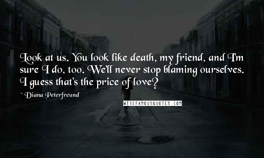 Diana Peterfreund Quotes: Look at us. You look like death, my friend, and I'm sure I do, too. We'll never stop blaming ourselves. I guess that's the price of love?