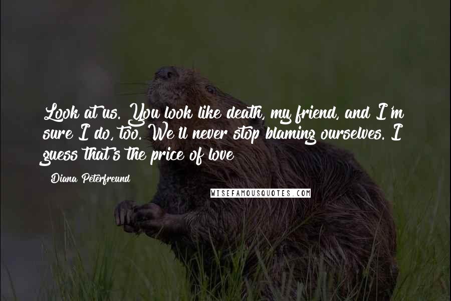 Diana Peterfreund Quotes: Look at us. You look like death, my friend, and I'm sure I do, too. We'll never stop blaming ourselves. I guess that's the price of love?