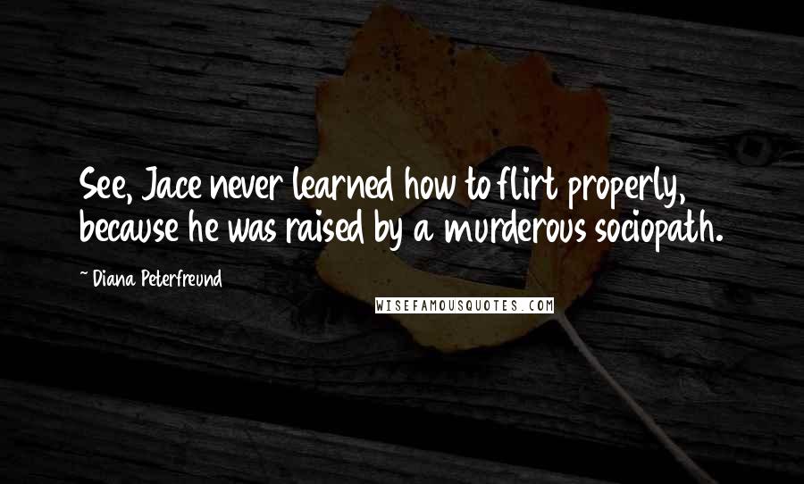 Diana Peterfreund Quotes: See, Jace never learned how to flirt properly, because he was raised by a murderous sociopath.