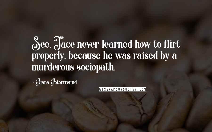 Diana Peterfreund Quotes: See, Jace never learned how to flirt properly, because he was raised by a murderous sociopath.