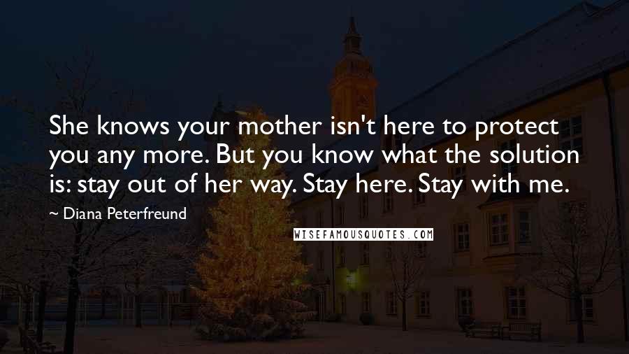 Diana Peterfreund Quotes: She knows your mother isn't here to protect you any more. But you know what the solution is: stay out of her way. Stay here. Stay with me.