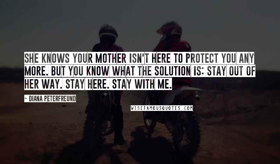 Diana Peterfreund Quotes: She knows your mother isn't here to protect you any more. But you know what the solution is: stay out of her way. Stay here. Stay with me.