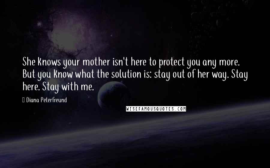 Diana Peterfreund Quotes: She knows your mother isn't here to protect you any more. But you know what the solution is: stay out of her way. Stay here. Stay with me.