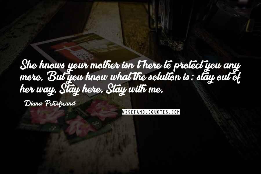 Diana Peterfreund Quotes: She knows your mother isn't here to protect you any more. But you know what the solution is: stay out of her way. Stay here. Stay with me.