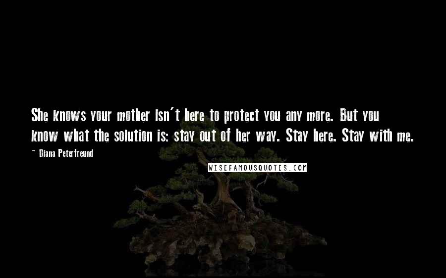 Diana Peterfreund Quotes: She knows your mother isn't here to protect you any more. But you know what the solution is: stay out of her way. Stay here. Stay with me.