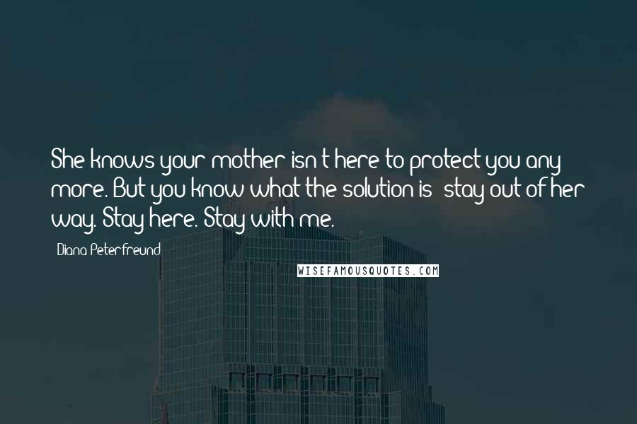 Diana Peterfreund Quotes: She knows your mother isn't here to protect you any more. But you know what the solution is: stay out of her way. Stay here. Stay with me.