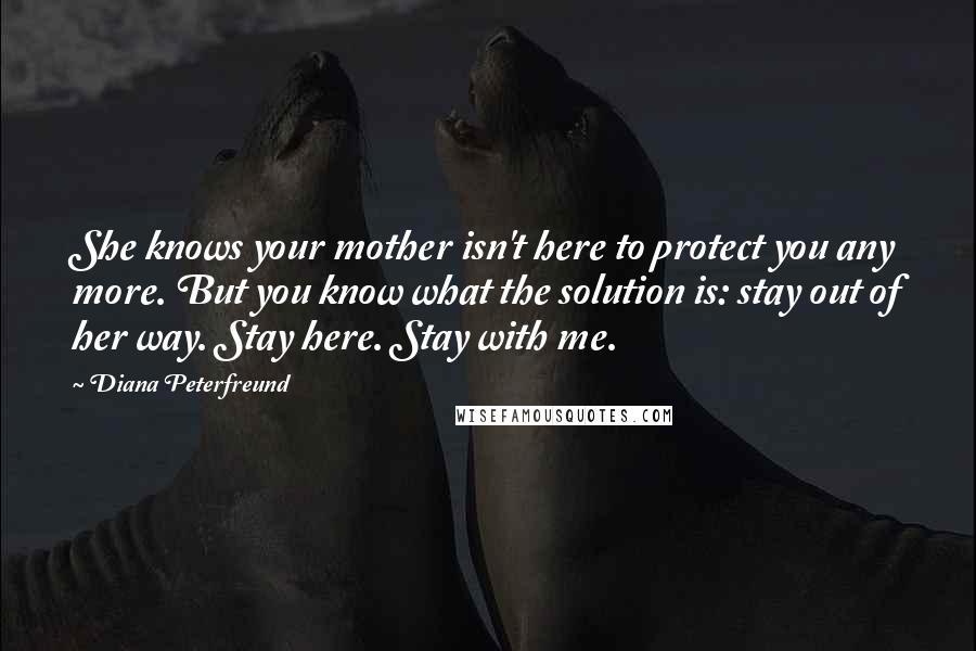 Diana Peterfreund Quotes: She knows your mother isn't here to protect you any more. But you know what the solution is: stay out of her way. Stay here. Stay with me.