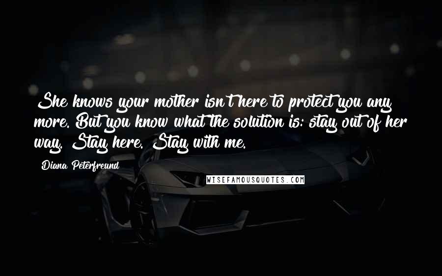 Diana Peterfreund Quotes: She knows your mother isn't here to protect you any more. But you know what the solution is: stay out of her way. Stay here. Stay with me.