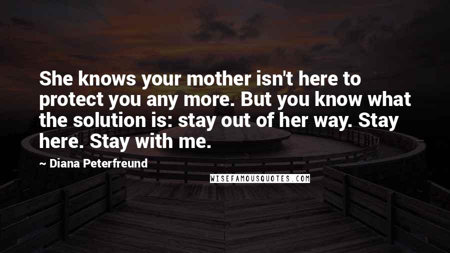 Diana Peterfreund Quotes: She knows your mother isn't here to protect you any more. But you know what the solution is: stay out of her way. Stay here. Stay with me.