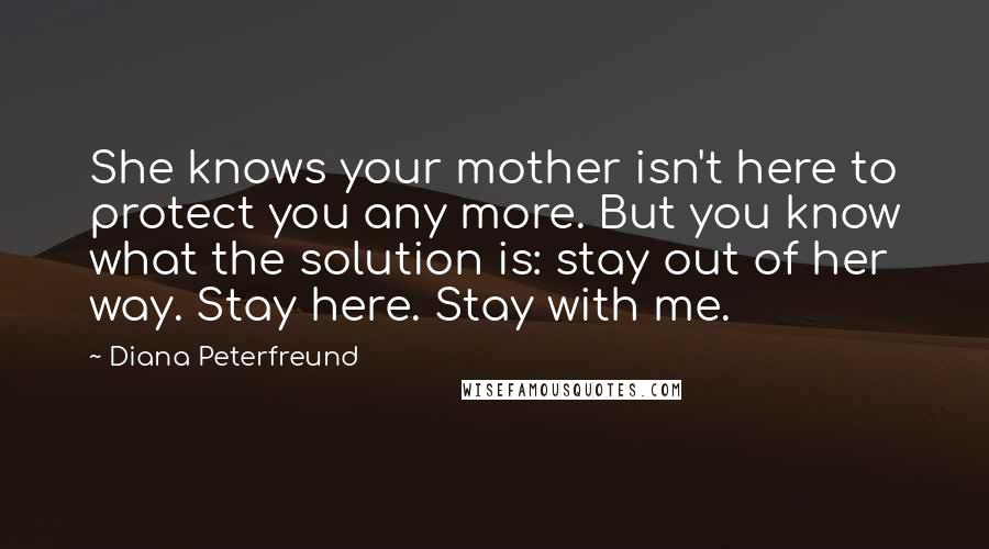 Diana Peterfreund Quotes: She knows your mother isn't here to protect you any more. But you know what the solution is: stay out of her way. Stay here. Stay with me.