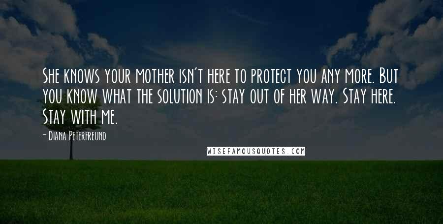 Diana Peterfreund Quotes: She knows your mother isn't here to protect you any more. But you know what the solution is: stay out of her way. Stay here. Stay with me.