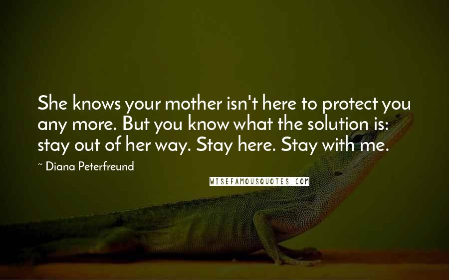 Diana Peterfreund Quotes: She knows your mother isn't here to protect you any more. But you know what the solution is: stay out of her way. Stay here. Stay with me.